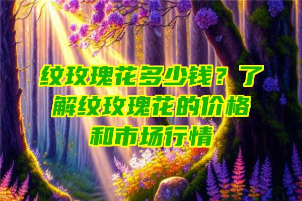 纹玫瑰花多少钱？了解纹玫瑰花的价格和市场行情