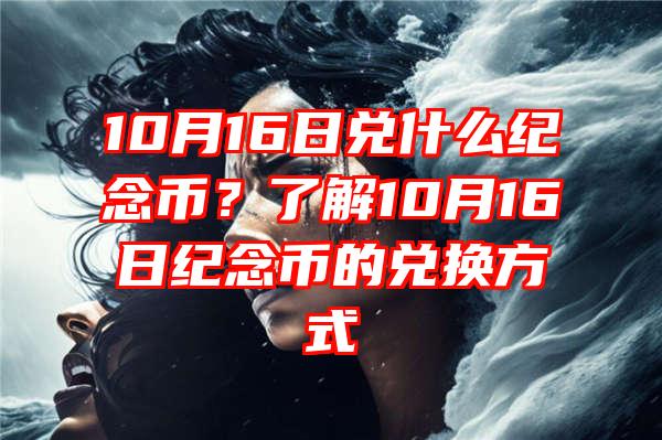 10月16日兑什么纪念币？了解10月16日纪念币的兑换方式