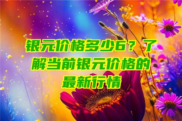 银元价格多少6？了解当前银元价格的最新行情