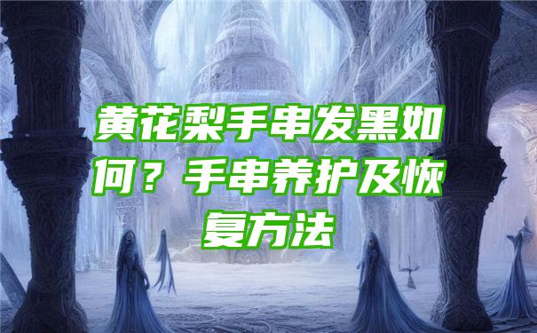 黄花梨手串发黑如何？手串养护及恢复方法