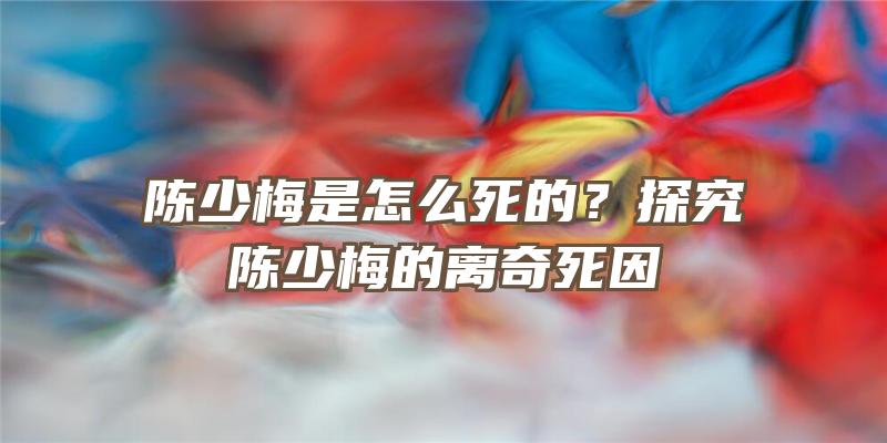 陈少梅是怎么死的？探究陈少梅的离奇死因