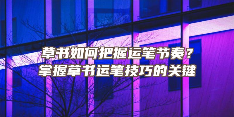 草书如何把握运笔节奏？掌握草书运笔技巧的关键