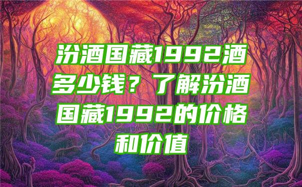 汾酒国藏1992酒多少钱？了解汾酒国藏1992的价格和价值