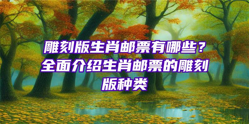 雕刻版生肖邮票有哪些？全面介绍生肖邮票的雕刻版种类