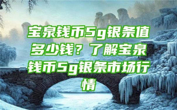 宝泉钱币5g银条值多少钱？了解宝泉钱币5g银条市场行情