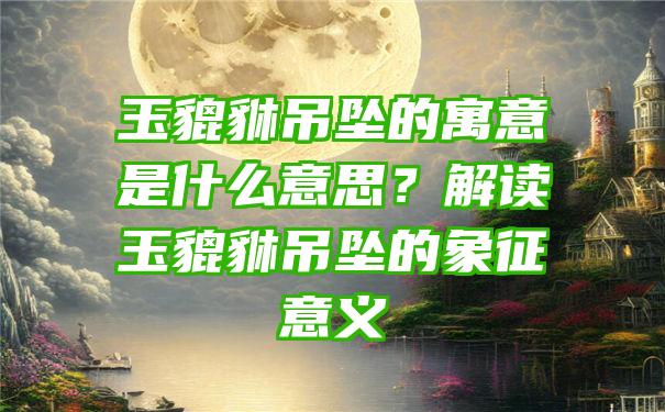 玉貔貅吊坠的寓意是什么意思？解读玉貔貅吊坠的象征意义