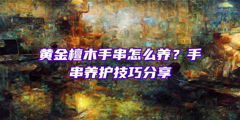 黄金檀木手串怎么养？手串养护技巧分享