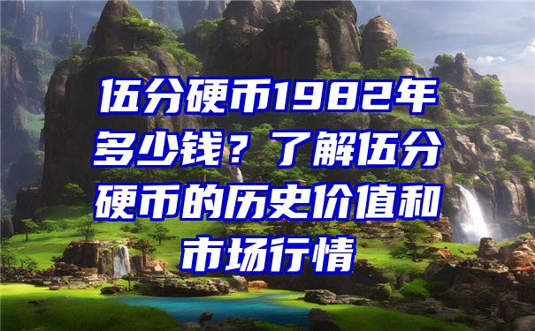 伍分硬币1982年多少钱？了解伍分硬币的历史价值和市场行情