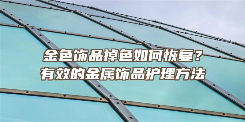 金色饰品掉色如何恢复？有效的金属饰品护理方法