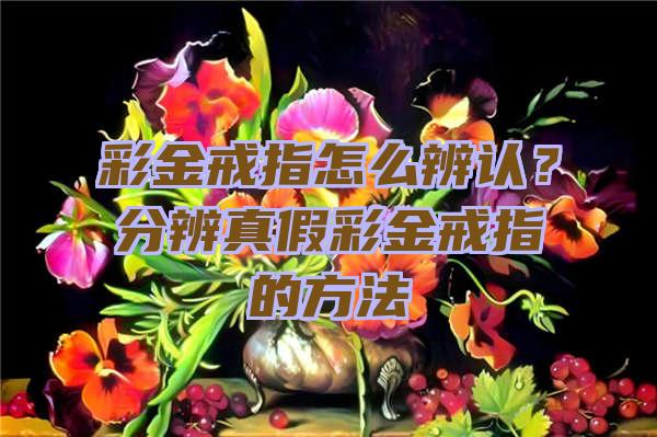 彩金戒指怎么辨认？分辨真假彩金戒指的方法