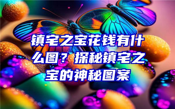 镇宅之宝花钱有什么图？探秘镇宅之宝的神秘图案