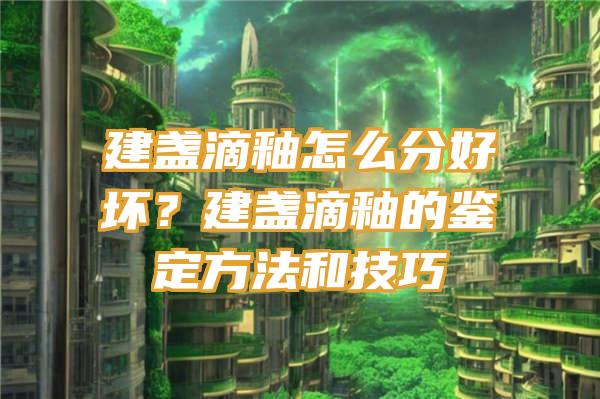 建盏滴釉怎么分好坏？建盏滴釉的鉴定方法和技巧