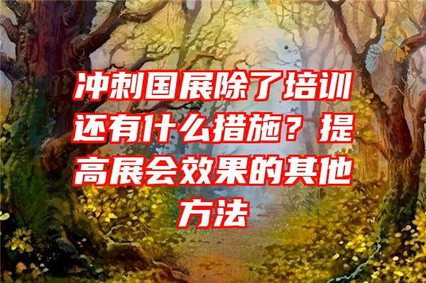 冲刺国展除了培训还有什么措施？提高展会效果的其他方法