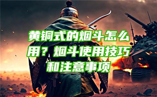 黄铜式的烟斗怎么用？烟斗使用技巧和注意事项