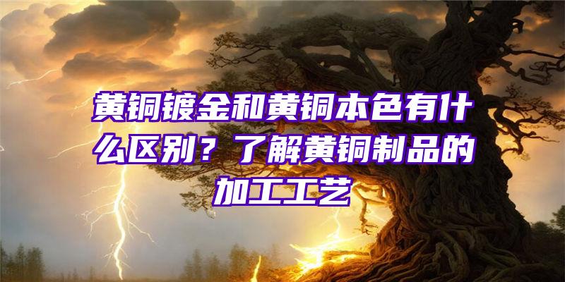 黄铜镀金和黄铜本色有什么区别？了解黄铜制品的加工工艺