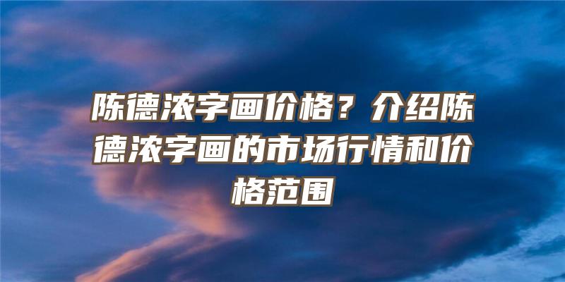 陈德浓字画价格？介绍陈德浓字画的市场行情和价格范围