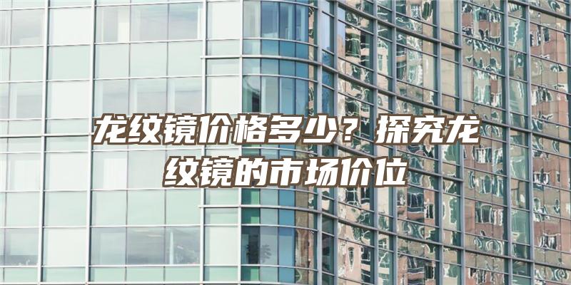 龙纹镜价格多少？探究龙纹镜的市场价位