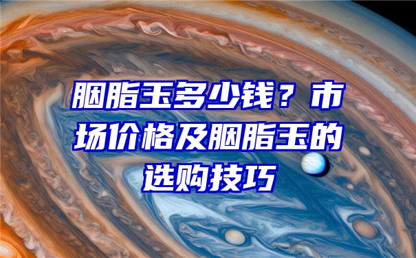 胭脂玉多少钱？市场价格及胭脂玉的选购技巧