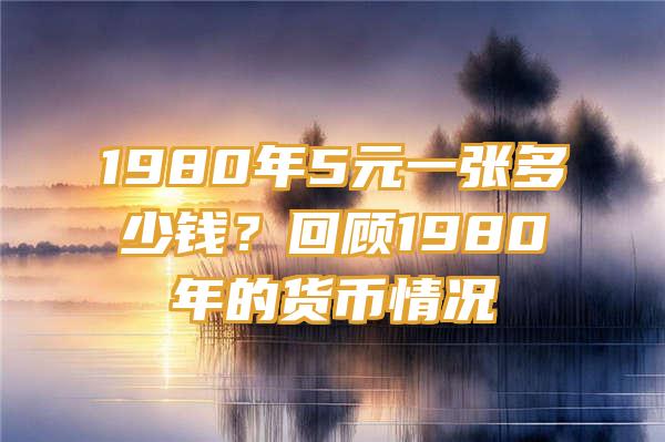 1980年5元一张多少钱？回顾1980年的货币情况