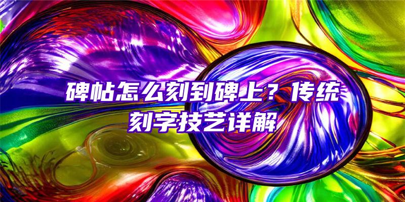 碑帖怎么刻到碑上？传统刻字技艺详解