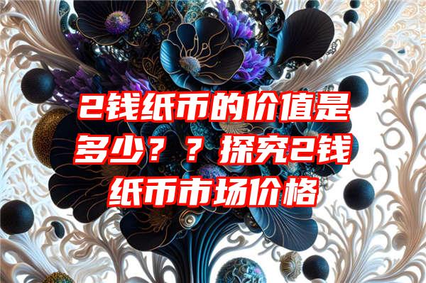 2钱纸币的价值是多少？？探究2钱纸币市场价格