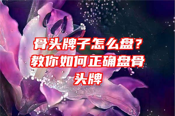 骨头牌子怎么盘？教你如何正确盘骨头牌