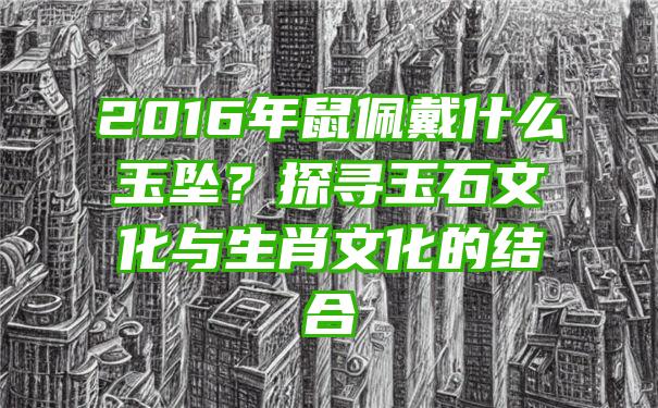 2016年鼠佩戴什么玉坠？探寻玉石文化与生肖文化的结合