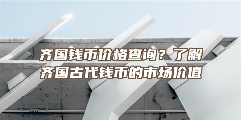 齐国钱币价格查询？了解齐国古代钱币的市场价值