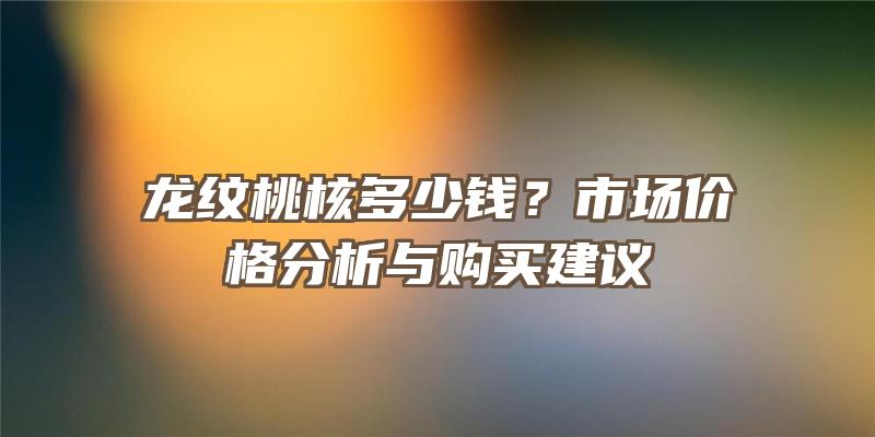 龙纹桃核多少钱？市场价格分析与购买建议