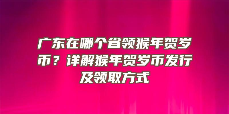 广东在哪个省领猴年贺岁币？详解猴年贺岁币发行及领取方式