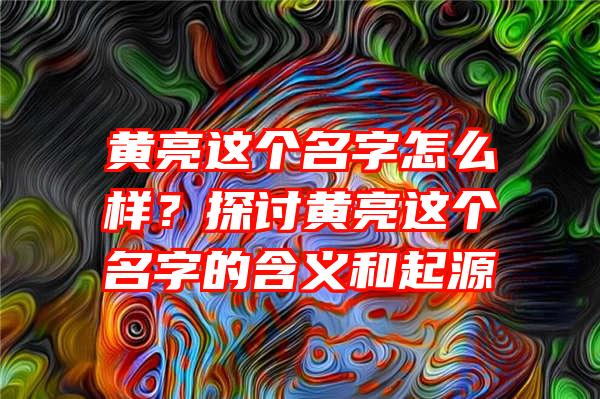 黄亮这个名字怎么样？探讨黄亮这个名字的含义和起源