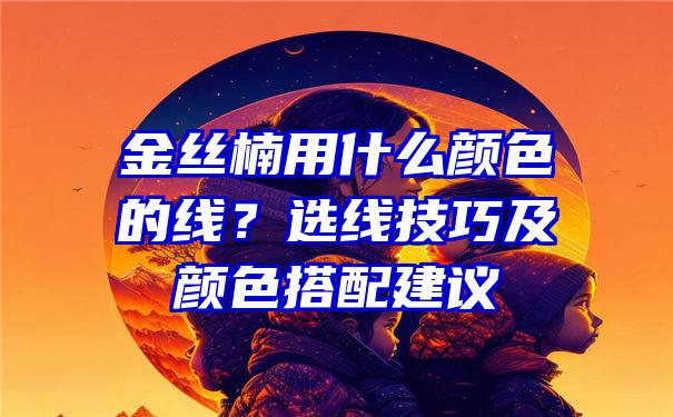 金丝楠用什么颜色的线？选线技巧及颜色搭配建议