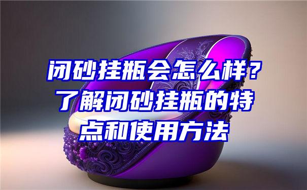 闭砂挂瓶会怎么样？了解闭砂挂瓶的特点和使用方法