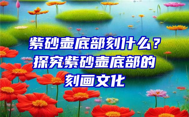 紫砂壶底部刻什么？探究紫砂壶底部的刻画文化