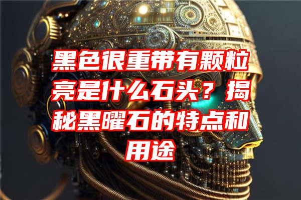 黑色很重带有颗粒亮是什么石头？揭秘黑曜石的特点和用途