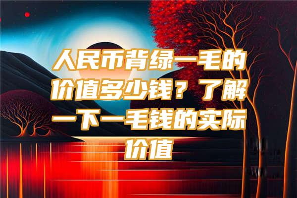 人民币背绿一毛的价值多少钱？了解一下一毛钱的实际价值