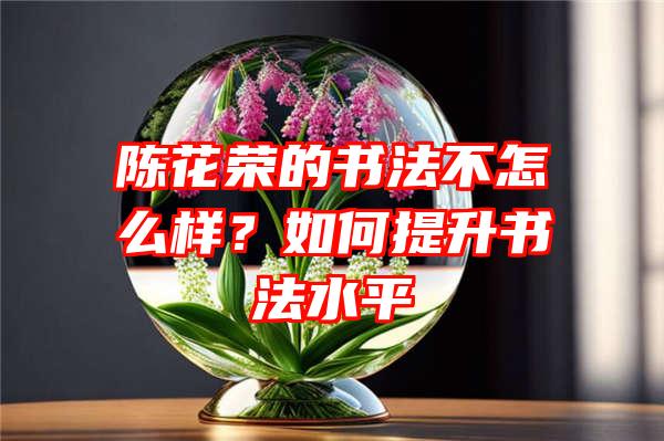 陈花荣的书法不怎么样？如何提升书法水平