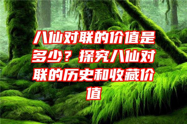 八仙对联的价值是多少？探究八仙对联的历史和收藏价值