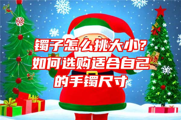 镯子怎么挑大小？如何选购适合自己的手镯尺寸