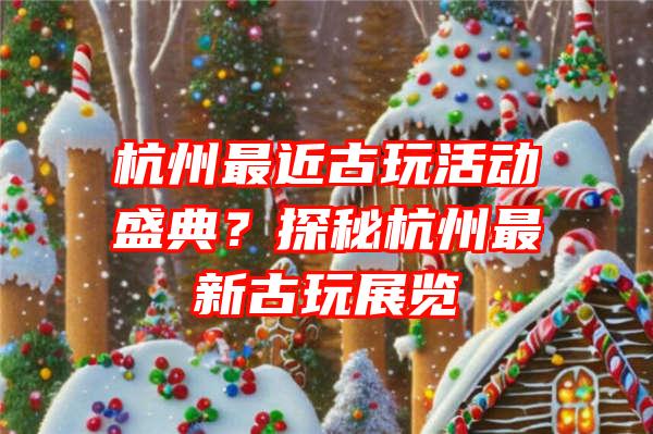 杭州最近古玩活动盛典？探秘杭州最新古玩展览