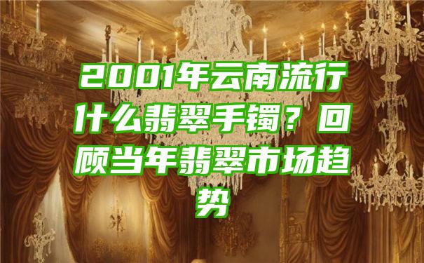 2001年云南流行什么翡翠手镯？回顾当年翡翠市场趋势