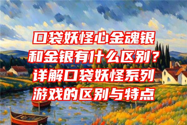 口袋妖怪心金魂银和金银有什么区别？详解口袋妖怪系列游戏的区别与特点