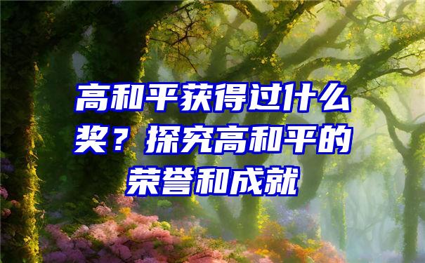 高和平获得过什么奖？探究高和平的荣誉和成就