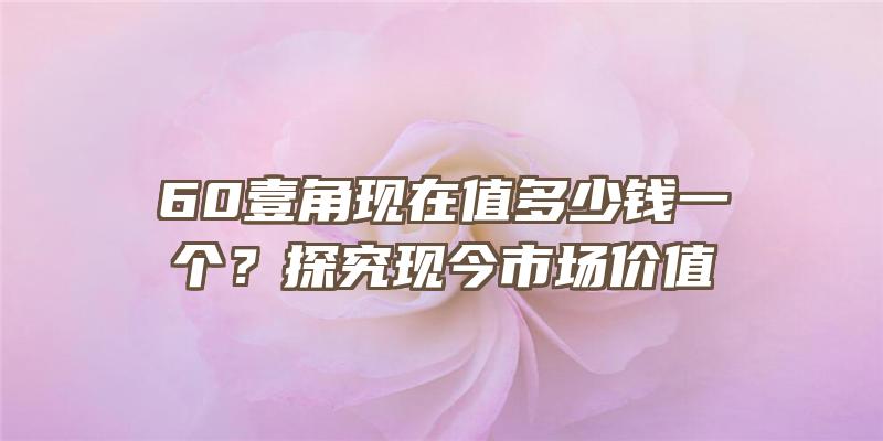 60壹角现在值多少钱一个？探究现今市场价值