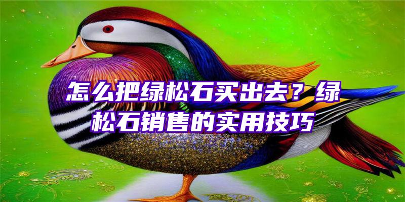 怎么把绿松石买出去？绿松石销售的实用技巧