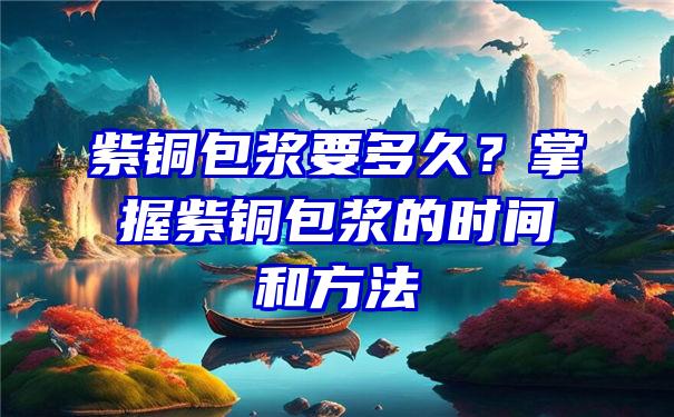 紫铜包浆要多久？掌握紫铜包浆的时间和方法