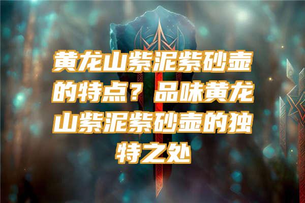 黄龙山紫泥紫砂壶的特点？品味黄龙山紫泥紫砂壶的独特之处