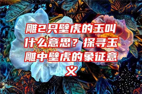 雕2只壁虎的玉叫什么意思？探寻玉雕中壁虎的象征意义