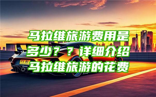 马拉维旅游费用是多少？？详细介绍马拉维旅游的花费