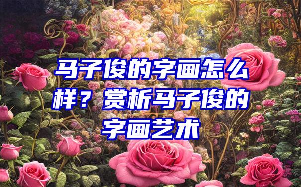 马子俊的字画怎么样？赏析马子俊的字画艺术